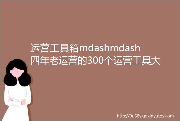 运营工具箱mdashmdash四年老运营的300个运营工具大全建议收藏