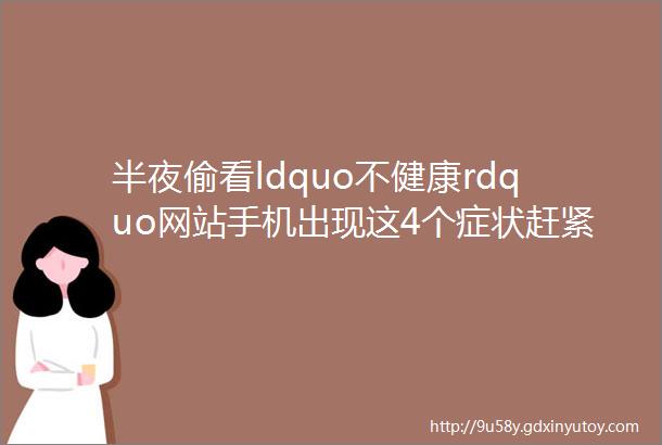 半夜偷看ldquo不健康rdquo网站手机出现这4个症状赶紧停手后果很严重