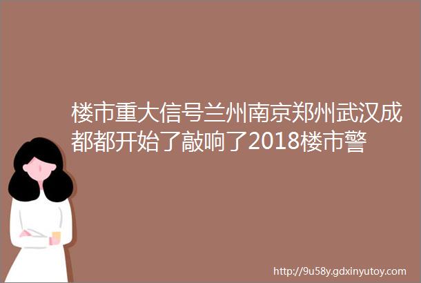 楼市重大信号兰州南京郑州武汉成都都开始了敲响了2018楼市警钟