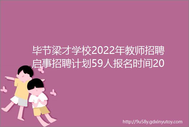 毕节梁才学校2022年教师招聘启事招聘计划59人报名时间2022年10月17日至2023年3月31日