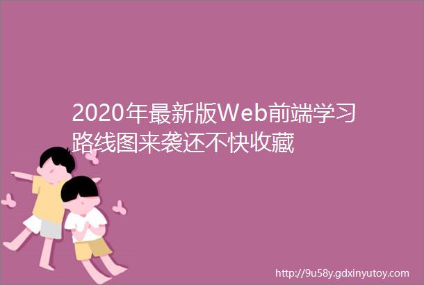 2020年最新版Web前端学习路线图来袭还不快收藏