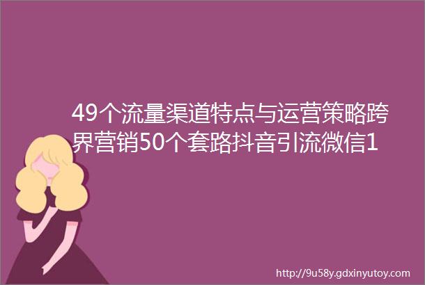 49个流量渠道特点与运营策略跨界营销50个套路抖音引流微信19种方法helliphellip一周精华