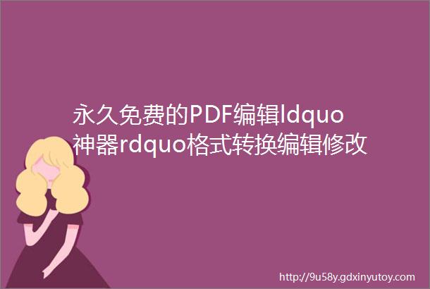 永久免费的PDF编辑ldquo神器rdquo格式转换编辑修改一键搞定附下载
