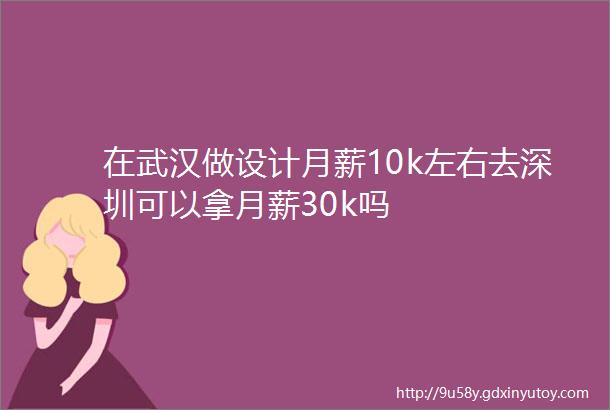 在武汉做设计月薪10k左右去深圳可以拿月薪30k吗