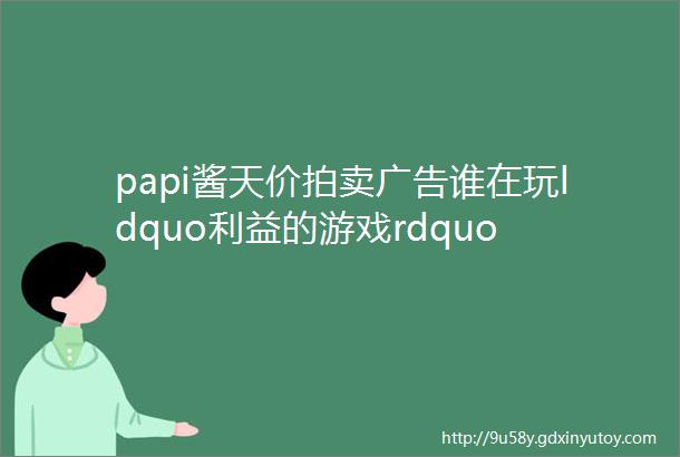 papi酱天价拍卖广告谁在玩ldquo利益的游戏rdquo