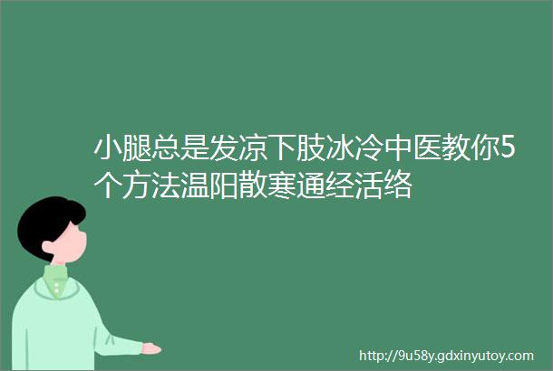 小腿总是发凉下肢冰冷中医教你5个方法温阳散寒通经活络