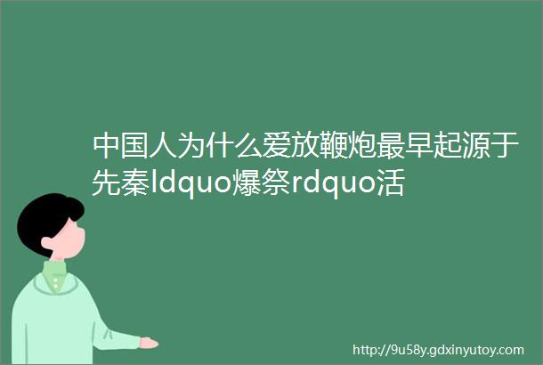 中国人为什么爱放鞭炮最早起源于先秦ldquo爆祭rdquo活动