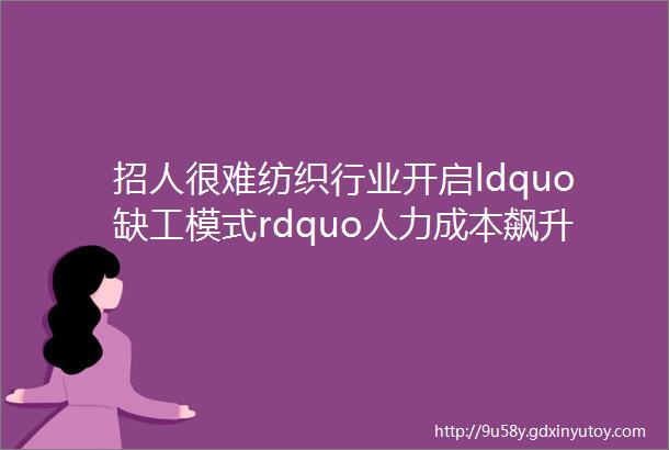 招人很难纺织行业开启ldquo缺工模式rdquo人力成本飙升超50留人或比招人更难