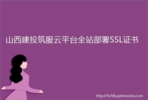 山西建投筑服云平台全站部署SSL证书