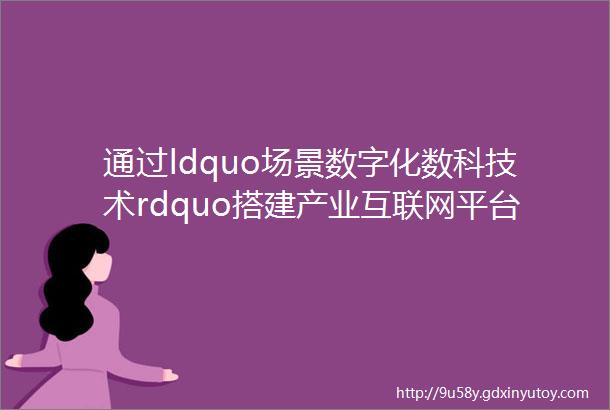 通过ldquo场景数字化数科技术rdquo搭建产业互联网平台云筑为建筑行业注入数字科技ldquo活水rdquo