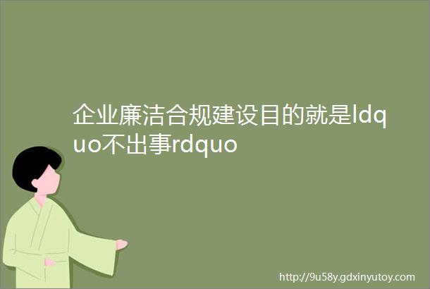 企业廉洁合规建设目的就是ldquo不出事rdquo