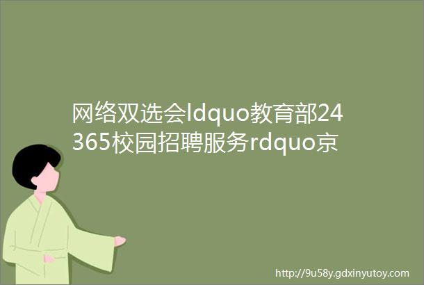 网络双选会ldquo教育部24365校园招聘服务rdquo京津冀2021届高校毕业生春季大型网络双选会