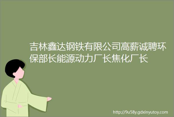 吉林鑫达钢铁有限公司高薪诚聘环保部长能源动力厂长焦化厂长