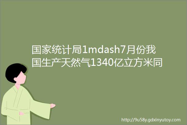 国家统计局1mdash7月份我国生产天然气1340亿立方米同比增长57