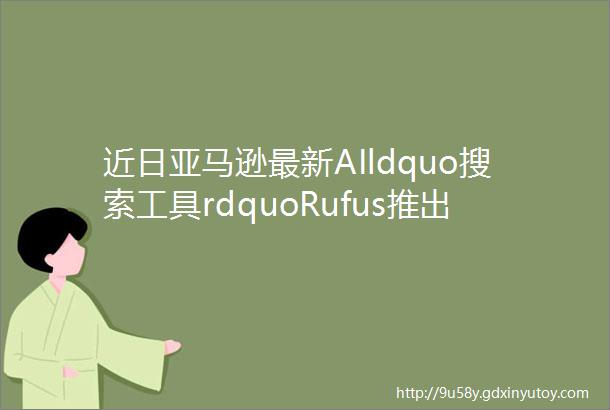 近日亚马逊最新AIldquo搜索工具rdquoRufus推出测试或是颠覆传统搜索电商的开始