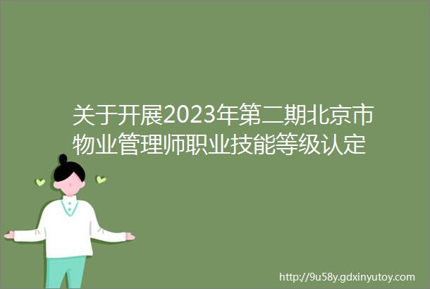 关于开展2023年第二期北京市物业管理师职业技能等级认定
