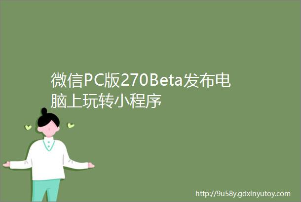 微信PC版270Beta发布电脑上玩转小程序