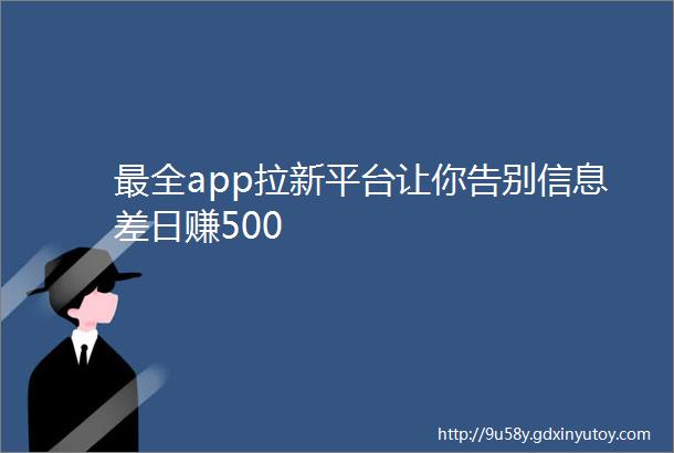 最全app拉新平台让你告别信息差日赚500