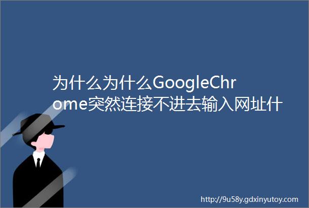 为什么为什么GoogleChrome突然连接不进去输入网址什