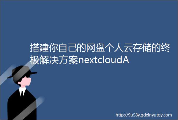 搭建你自己的网盘个人云存储的终极解决方案nextcloudAIO二