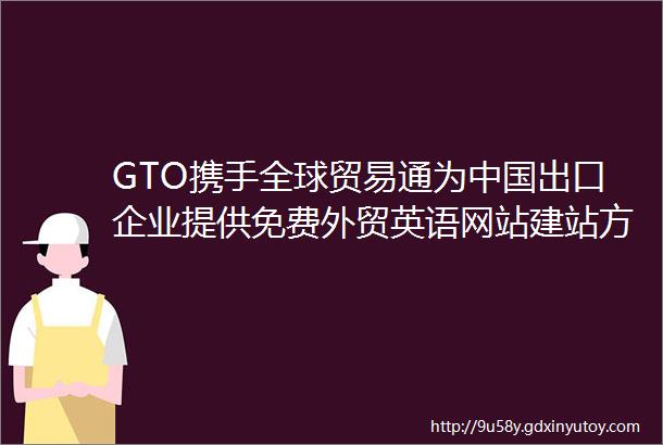 GTO携手全球贸易通为中国出口企业提供免费外贸英语网站建站方案