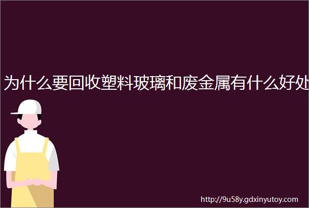 为什么要回收塑料玻璃和废金属有什么好处