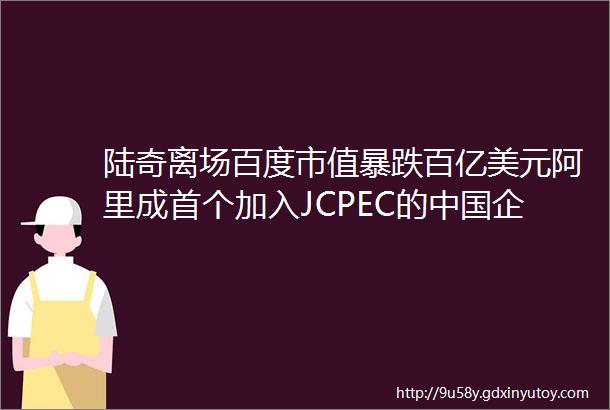 陆奇离场百度市值暴跌百亿美元阿里成首个加入JCPEC的中国企业中国已着手建立区块链国家标准黑客大会首次在华举办Q新闻
