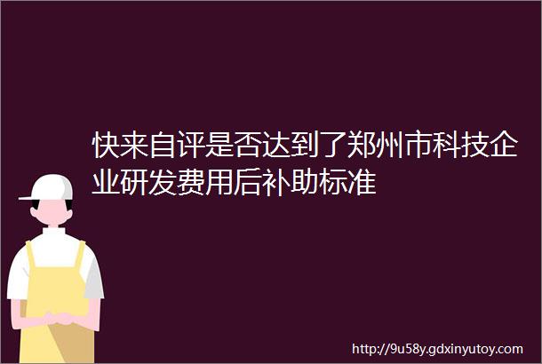 快来自评是否达到了郑州市科技企业研发费用后补助标准