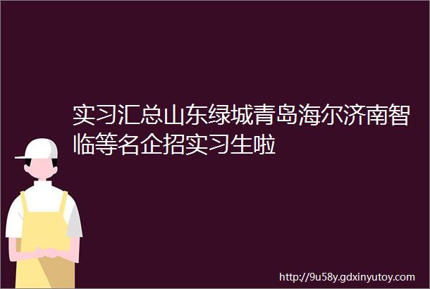 实习汇总山东绿城青岛海尔济南智临等名企招实习生啦