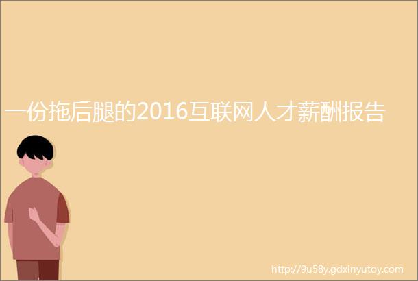 一份拖后腿的2016互联网人才薪酬报告