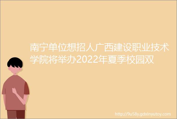 南宁单位想招人广西建设职业技术学院将举办2022年夏季校园双选会