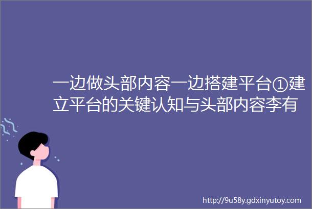 一边做头部内容一边搭建平台①建立平台的关键认知与头部内容李有龙平台图谱十一