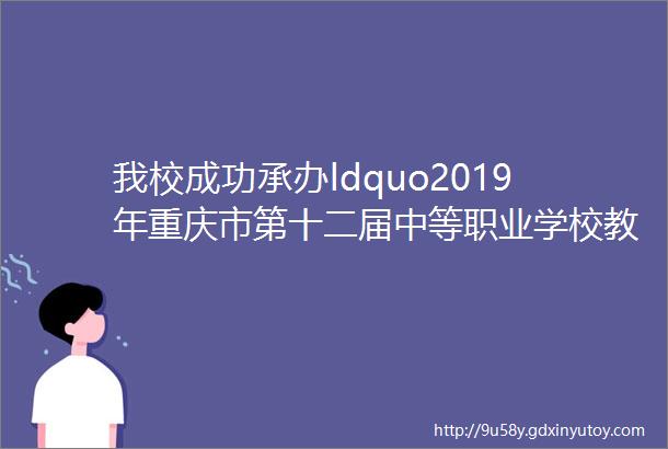 我校成功承办ldquo2019年重庆市第十二届中等职业学校教师技能大赛信息技术类web前端开发项目参赛教师培训rdquo