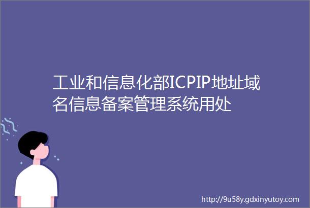 工业和信息化部ICPIP地址域名信息备案管理系统用处
