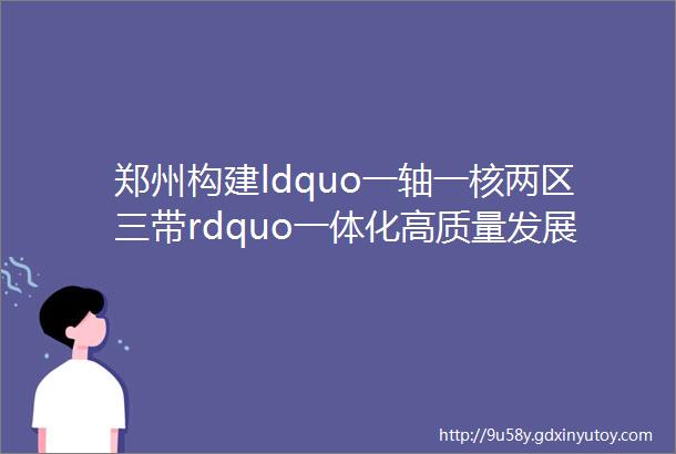郑州构建ldquo一轴一核两区三带rdquo一体化高质量发展新格局