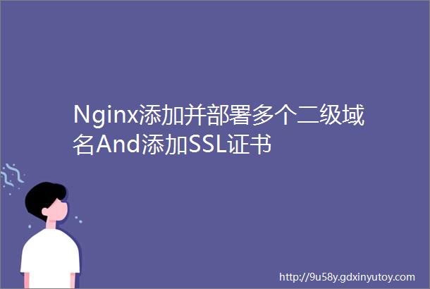Nginx添加并部署多个二级域名And添加SSL证书