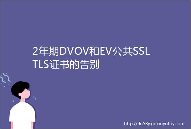 2年期DVOV和EV公共SSLTLS证书的告别