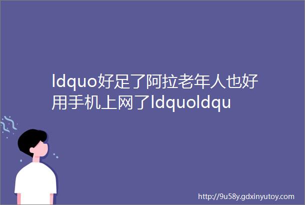 ldquo好足了阿拉老年人也好用手机上网了ldquoldquo互联网居家养老rdquo进社区我市ldquo养教结合rdquo又放大招