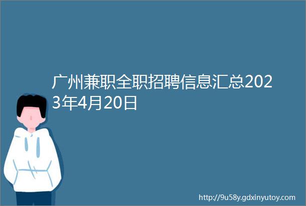 广州兼职全职招聘信息汇总2023年4月20日