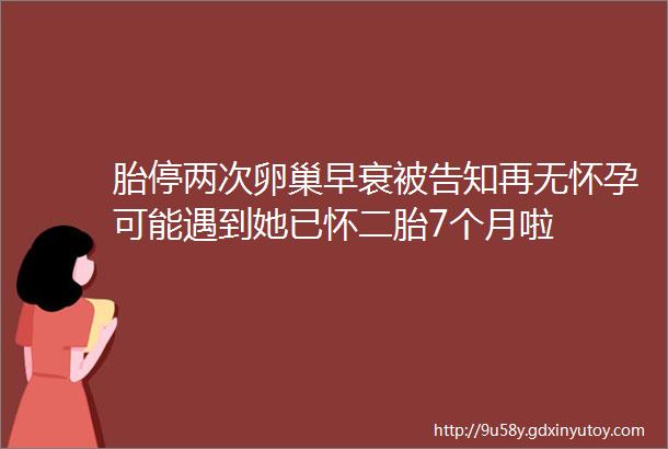 胎停两次卵巢早衰被告知再无怀孕可能遇到她已怀二胎7个月啦