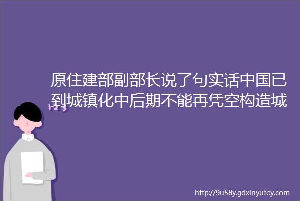 原住建部副部长说了句实话中国已到城镇化中后期不能再凭空构造城市群