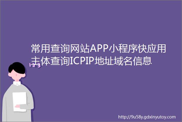 常用查询网站APP小程序快应用主体查询ICPIP地址域名信息备案管理系统