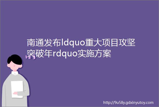 南通发布ldquo重大项目攻坚突破年rdquo实施方案