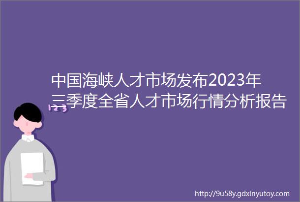 中国海峡人才市场发布2023年三季度全省人才市场行情分析报告