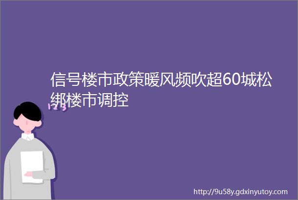 信号楼市政策暖风频吹超60城松绑楼市调控