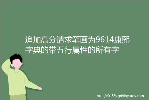 追加高分请求笔画为9614康熙字典的带五行属性的所有字