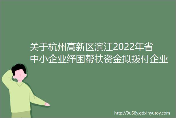关于杭州高新区滨江2022年省中小企业纾困帮扶资金拟拨付企业名单公示