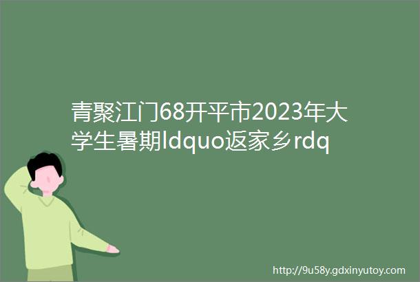 青聚江门68开平市2023年大学生暑期ldquo返家乡rdquo社会实践活动开始报名啦
