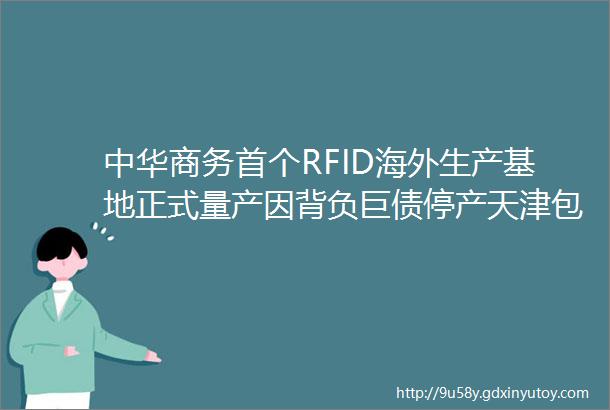 中华商务首个RFID海外生产基地正式量产因背负巨债停产天津包装大厂遭拍卖东莞拟注销101家印刷包装企业