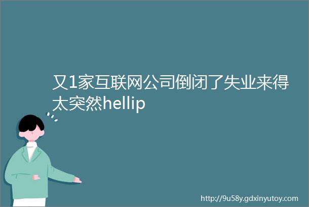 又1家互联网公司倒闭了失业来得太突然hellip